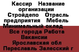 Кассир › Название организации ­ Стройдепо › Отрасль предприятия ­ Мебель › Минимальный оклад ­ 1 - Все города Работа » Вакансии   . Ярославская обл.,Переславль-Залесский г.